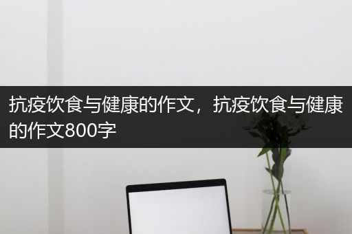 抗疫饮食与健康的作文，抗疫饮食与健康的作文800字