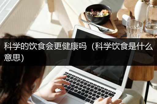 科学的饮食会更健康吗（科学饮食是什么意思）