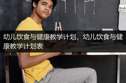 幼儿饮食与健康教学计划，幼儿饮食与健康教学计划表