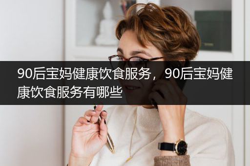 90后宝妈健康饮食服务，90后宝妈健康饮食服务有哪些