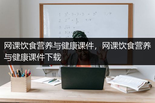 网课饮食营养与健康课件，网课饮食营养与健康课件下载