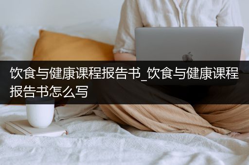 饮食与健康课程报告书_饮食与健康课程报告书怎么写