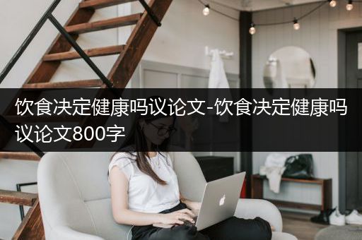 饮食决定健康吗议论文-饮食决定健康吗议论文800字