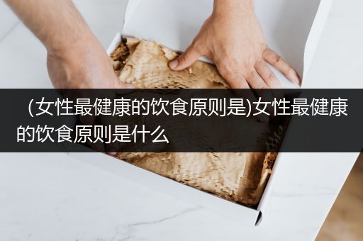 （女性最健康的饮食原则是)女性最健康的饮食原则是什么