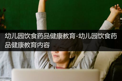 幼儿园饮食药品健康教育-幼儿园饮食药品健康教育内容